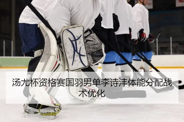 汤尤杯资格赛国羽男单李诗沣体能分配战术优化